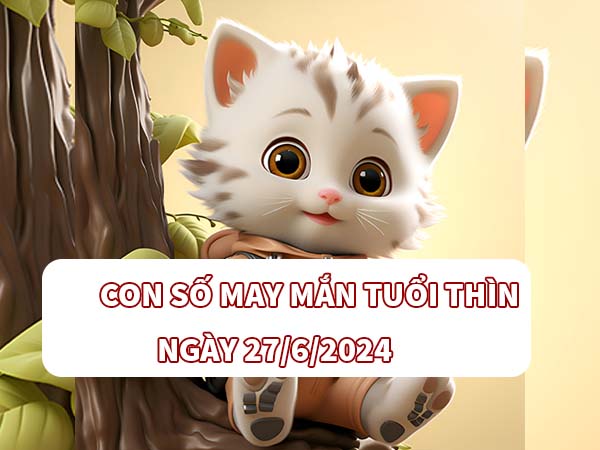 Con số đẹp nên chọn tuổi Thìn ngày 27/6/2024 thứ 5 hôm nay